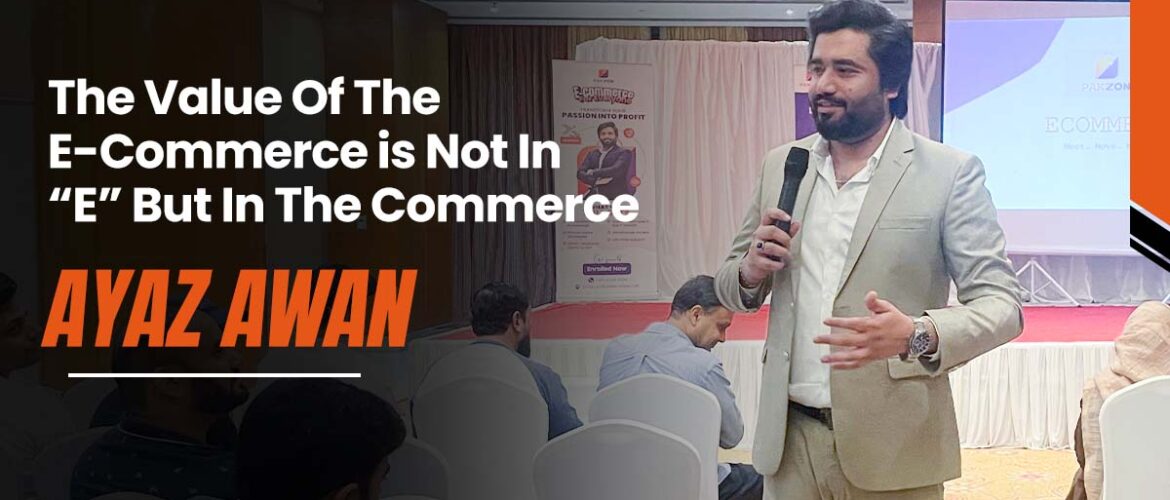 The Value Of The E-Commerce is Not In “E” But In The Commerce - Ayaz Awan