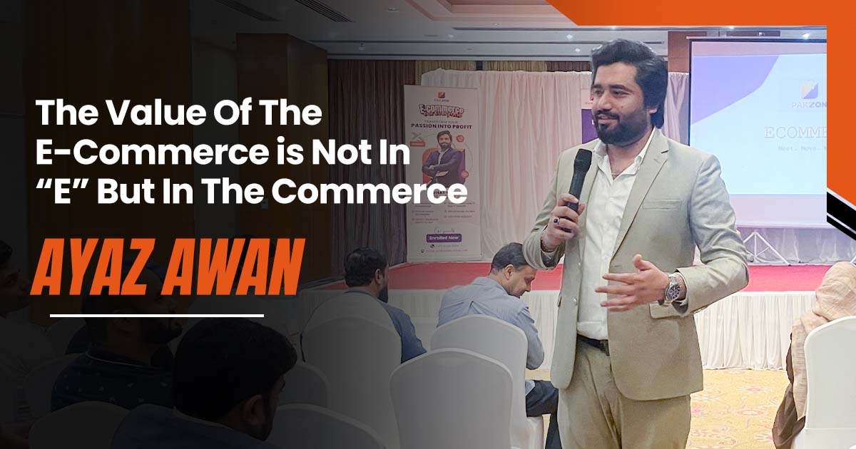 The Value Of The E-Commerce is Not In “E” But In The Commerce - Ayaz Awan